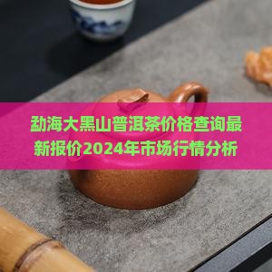 勐海大黑山普洱茶价格查询