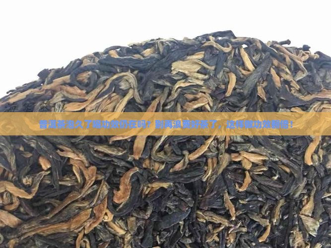 普洱茶泡久了喝功效仍在吗