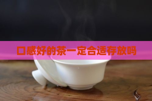 口感好的茶一定合适存放吗 口感好的茶一定合适存放吗