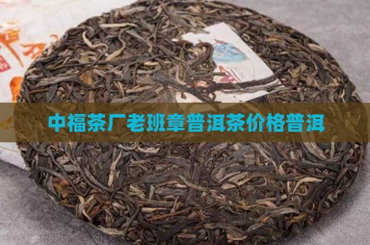 中福茶厂单株老班章普洱茶价格