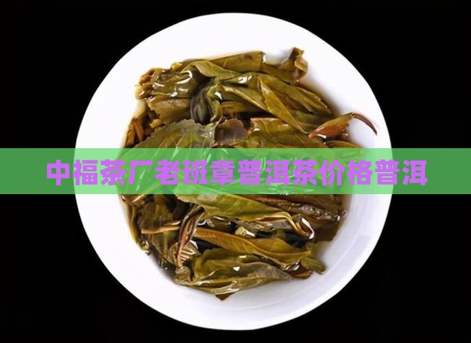 中福茶厂单株老班章普洱茶价格
