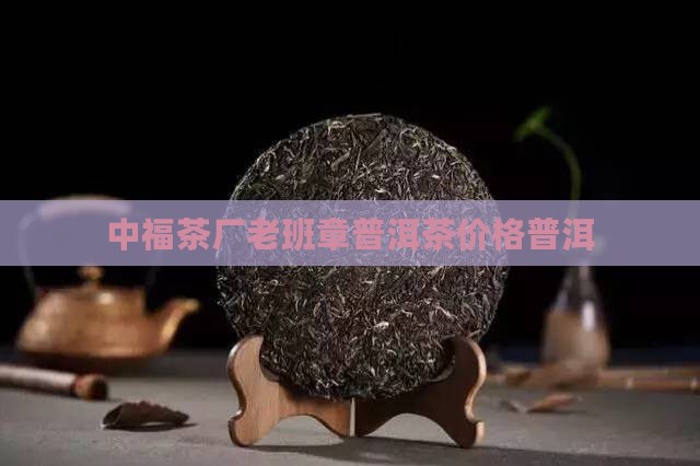 中福茶厂单株老班章普洱茶价格
