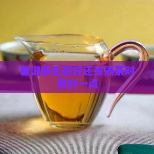 普洱茶生茶好还是熟茶对胃好一点