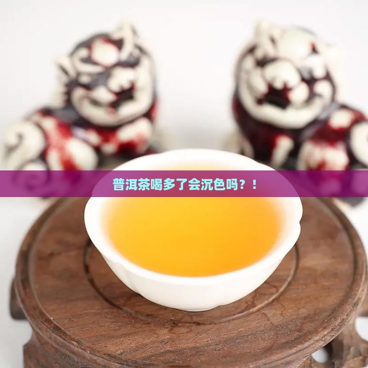 普洱茶喝多了会沉色吗