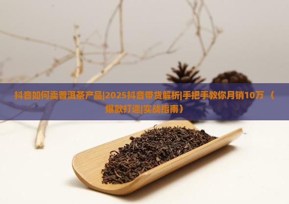 抖音如何卖普洱茶产品