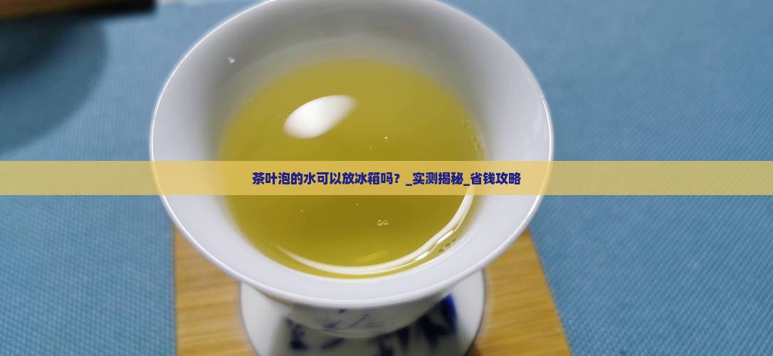 茶叶泡的水可以放冰箱吗