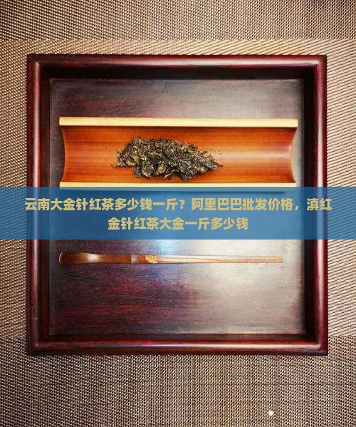 云南大金针红茶多少钱一斤 云南大金针红茶多少钱一斤