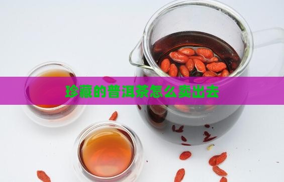 珍藏的普洱茶怎么卖出去