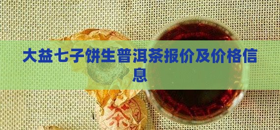 大益七子饼生普洱茶报价 大益七子饼生普洱茶报价