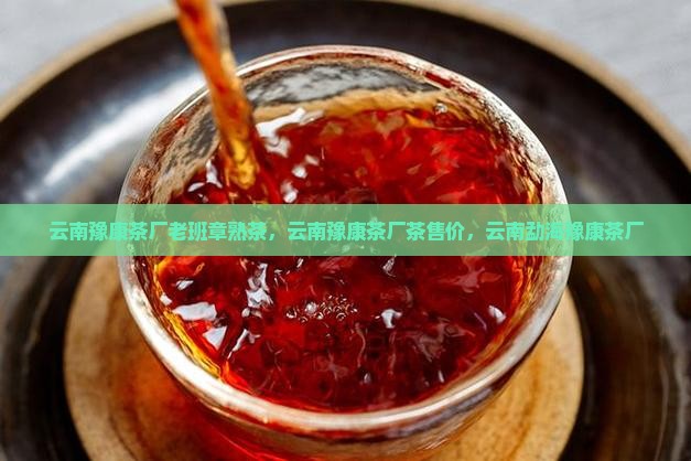 云南豫康茶厂老班章熟茶