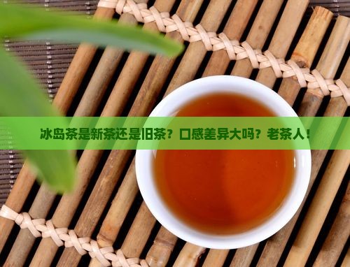 冰岛茶是新茶旧茶口感