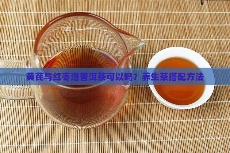 黄芪与红枣泡普洱茶可以吗