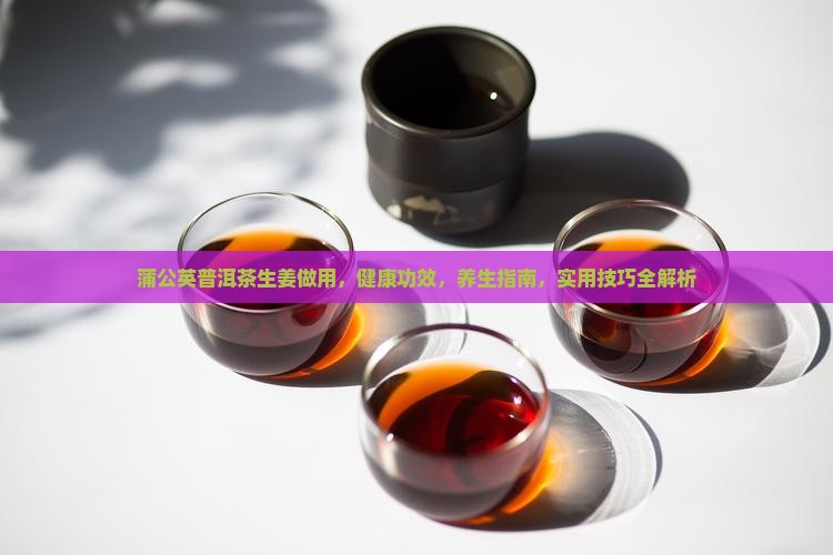 蒲公英普洱茶生姜做用