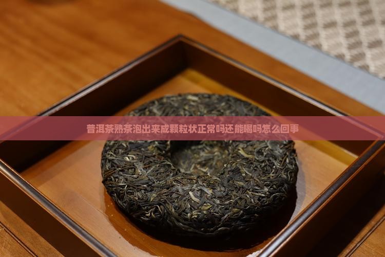 普洱茶熟茶泡出来成颗粒状 普洱茶熟茶泡出来成颗粒状