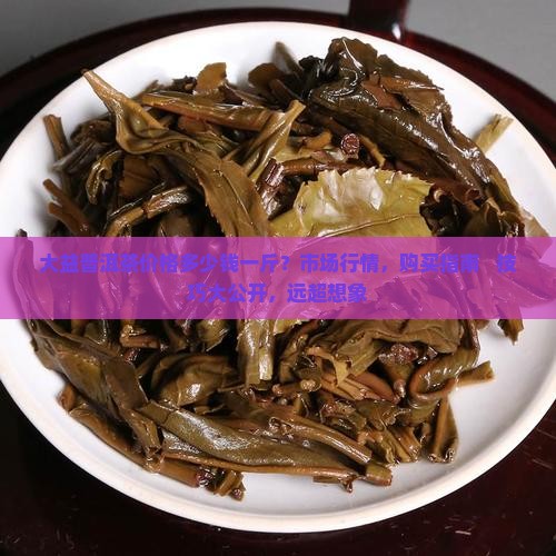 大益普洱茶价格多少钱一斤