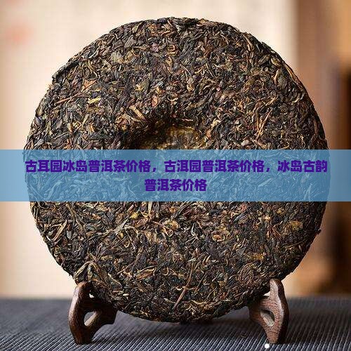 古耳园冰岛普洱茶价格