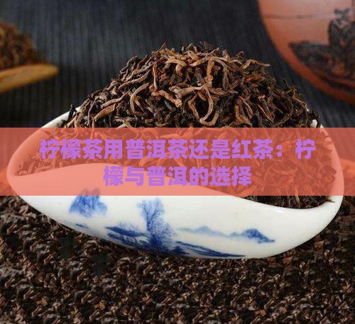 柠檬茶用普洱茶还是红茶