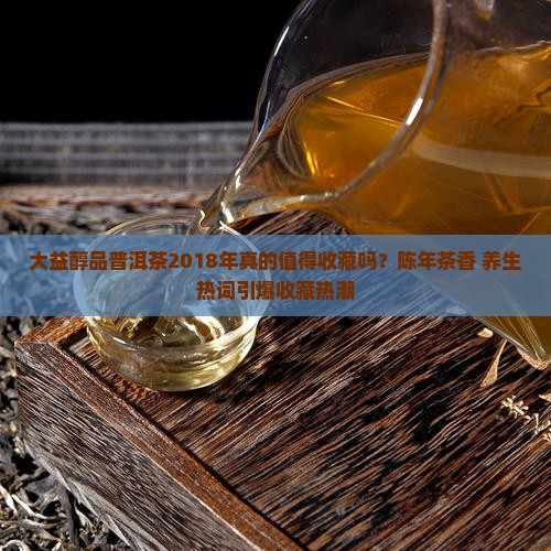 大益醇品普洱茶2018年