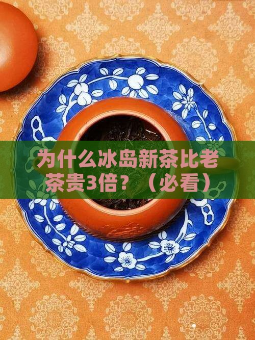 为何冰岛新茶比老茶贵很多