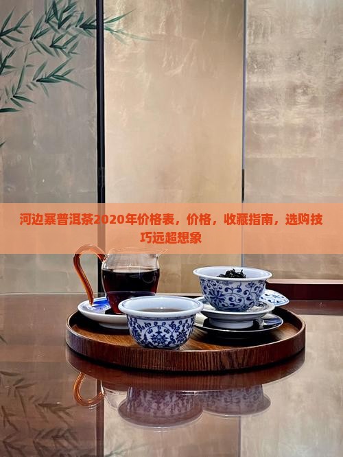 河边寨普洱茶2020年价格表
