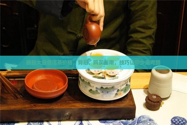 最新大益普洱茶价格 最新大益普洱茶价格