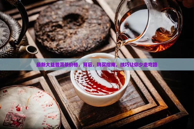 最新大益普洱茶价格 最新大益普洱茶价格