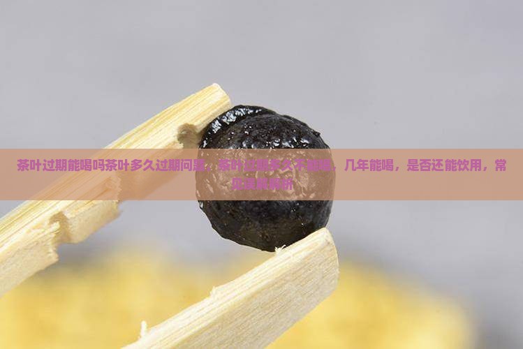茶叶过期能喝吗茶叶多久过期问题