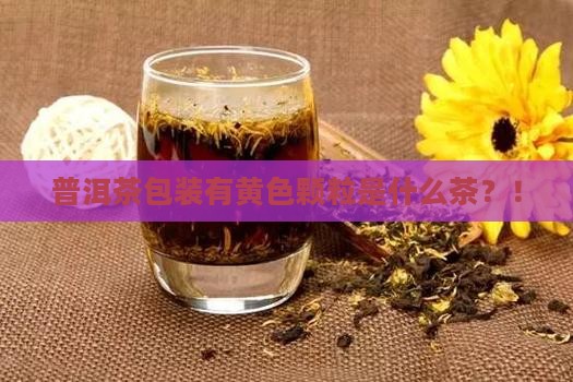 普洱茶包装有黄色颗粒是什么茶