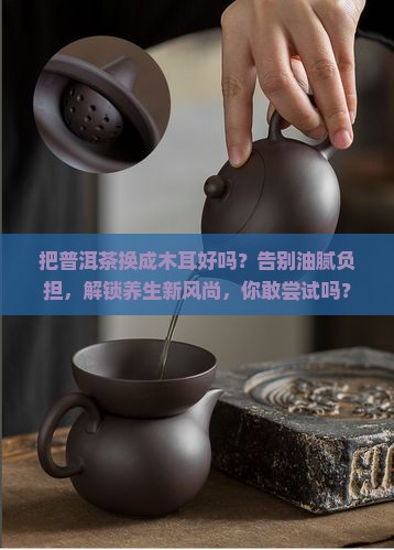 把普洱茶换成木耳好吗