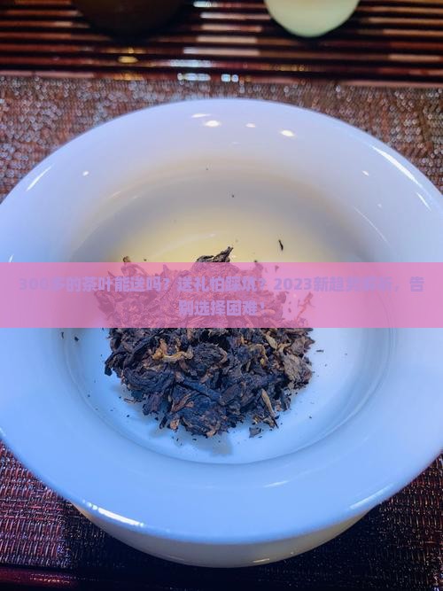 300多的茶叶能送吗