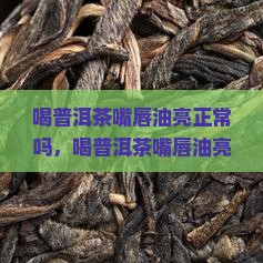 喝普洱茶嘴唇油亮