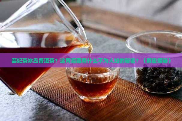 芸妃茶冰岛普洱茶