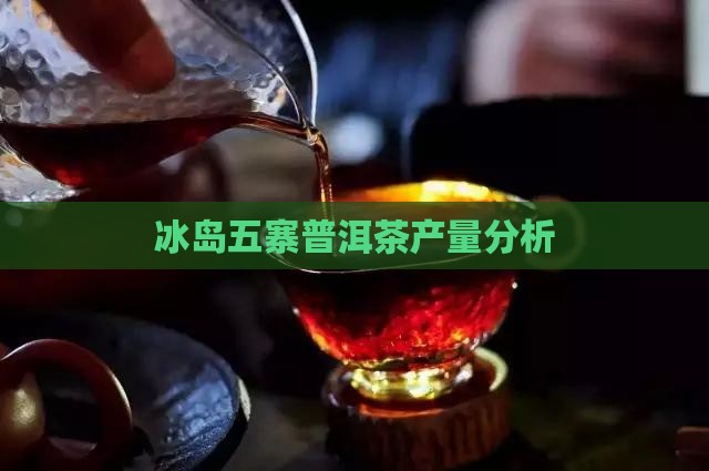 冰岛五寨茶的产量