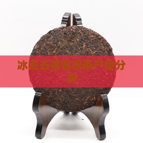 冰岛五寨茶的产量