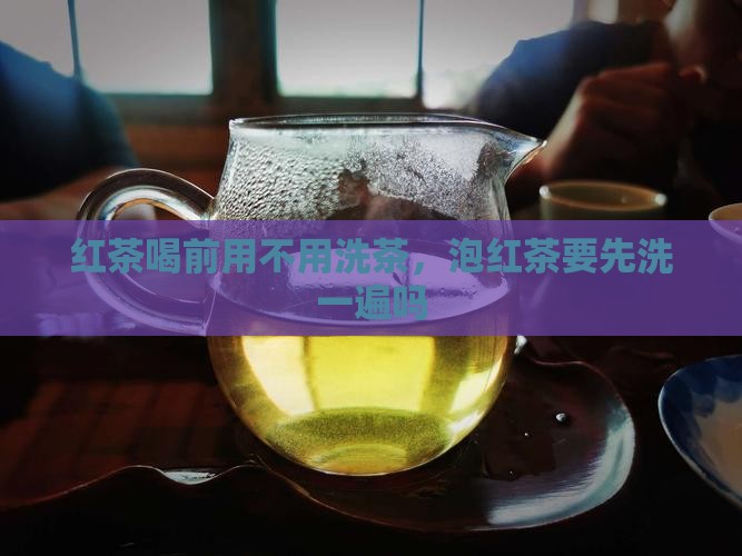 红茶喝前用不用洗