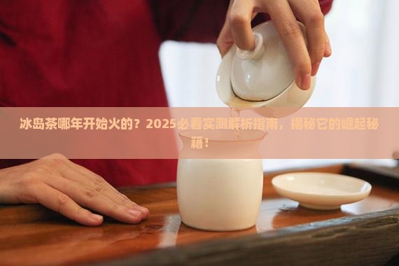 冰岛茶哪年开始热