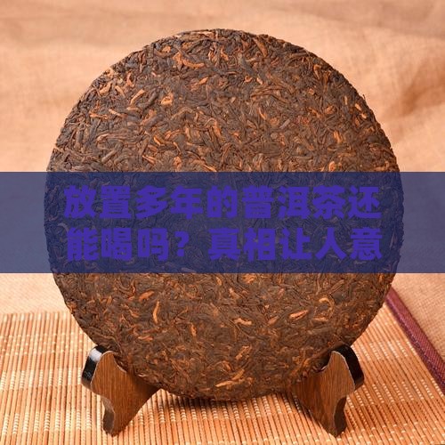 放置多年的普洱茶还能喝吗