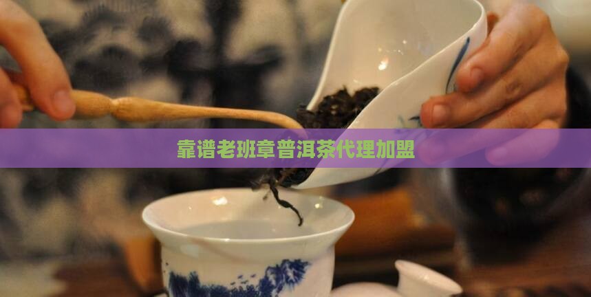 靠谱的老班章代理加盟