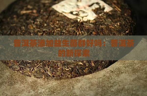 普洱茶添加益生菌吗好吗 普洱茶添加益生菌吗好吗