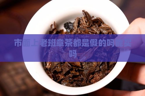 市面上老班章茶都是假的 市面上老班章茶都是假的