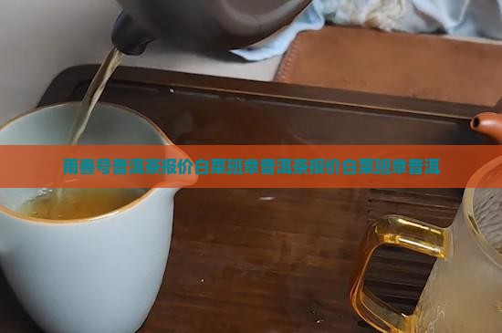 雨善号普洱茶报价白菜班章普洱