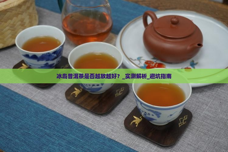 冰岛普洱茶是否越放越好