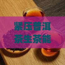 紧压普洱茶生茶能喝吗百度百科