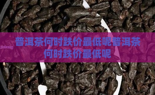 普洱茶何时跌价最低呢