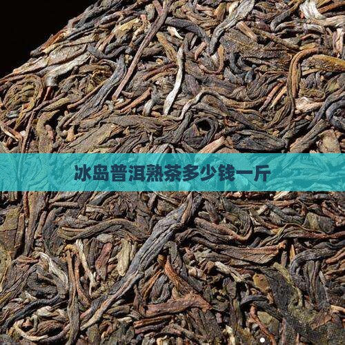 冰岛普洱熟茶多少钱一斤