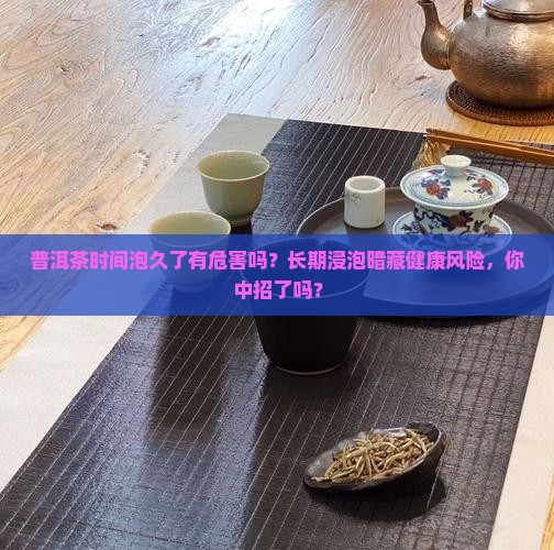 普洱茶时间泡久了有危害吗