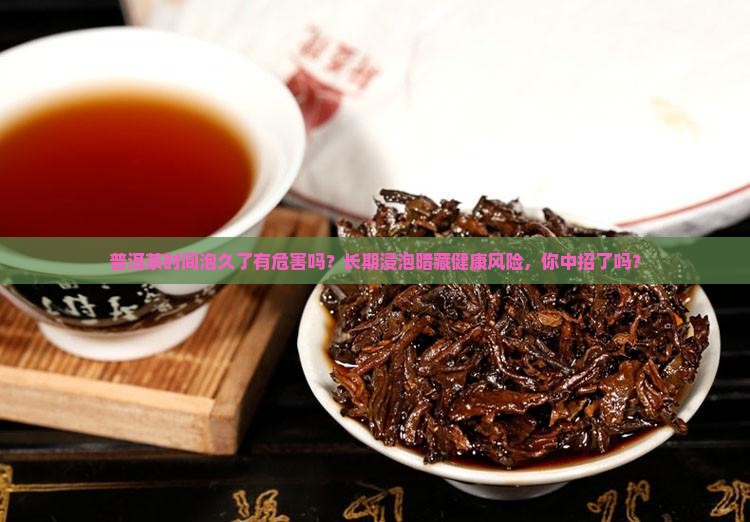 普洱茶时间泡久了有危害吗