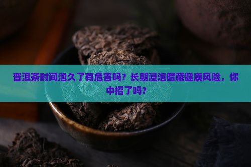 普洱茶时间泡久了有危害吗