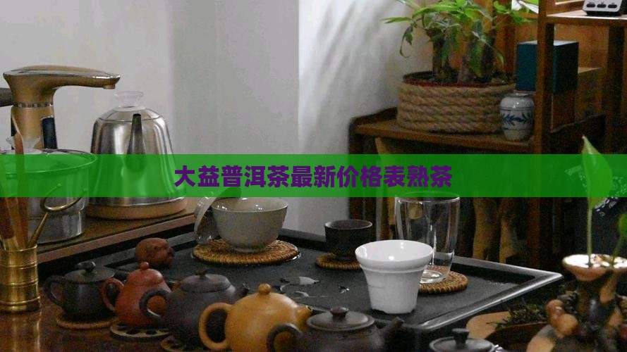 大益普洱茶最新价格表熟茶