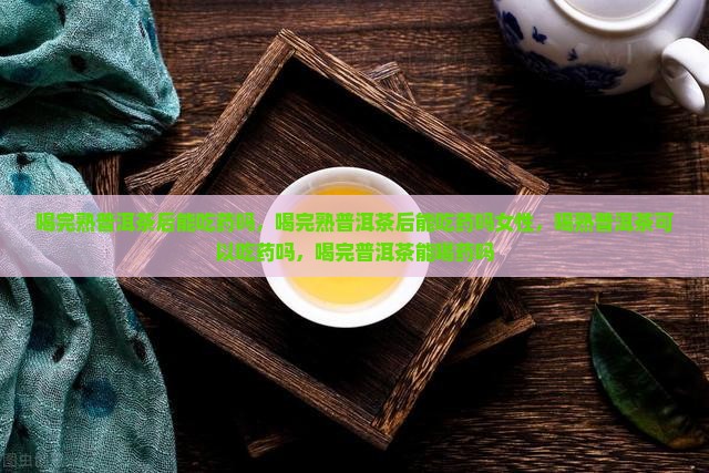 喝完熟普洱茶后能吃药吗